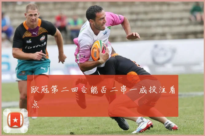 欧冠第二回合能否二串一成投注看点