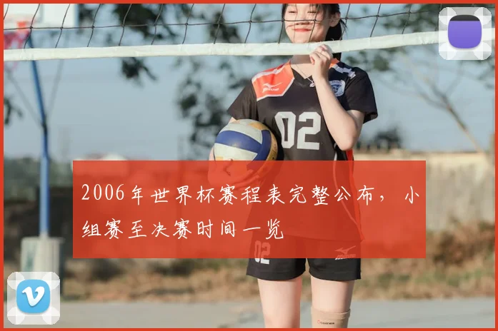 2006年世界杯赛程表完整公布,小组赛至决赛时间一览