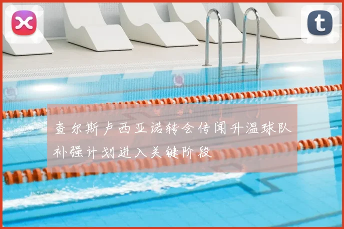查尔斯卢西亚诺转会传闻升温球队补强计划进入关键阶段