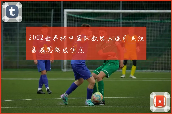 2002世界杯中国队教练人选引关注 备战思路成焦点