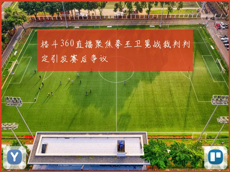 格斗360直播聚焦拳王卫冕战裁判判定引发赛后争议