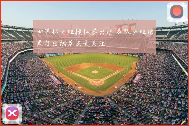 世界杯分组模拟器出炉 各队分组结果与出线看点受关注