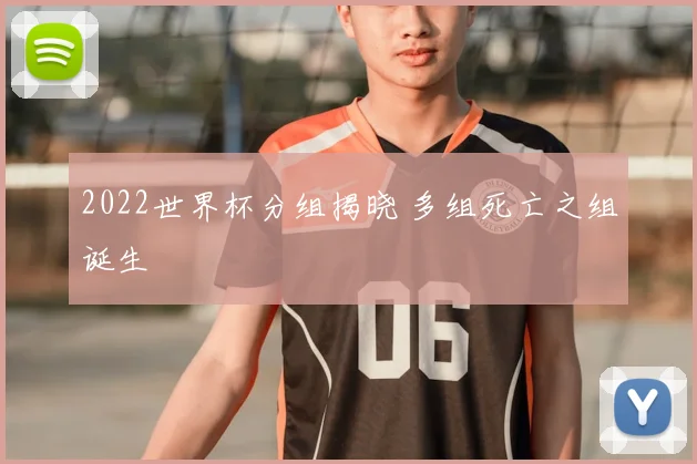 2022世界杯分组揭晓 多组死亡之组诞生