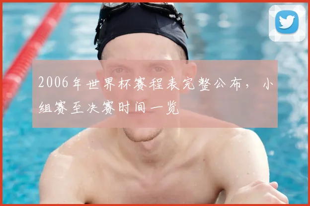 2006年世界杯赛程表完整公布,小组赛至决赛时间一览