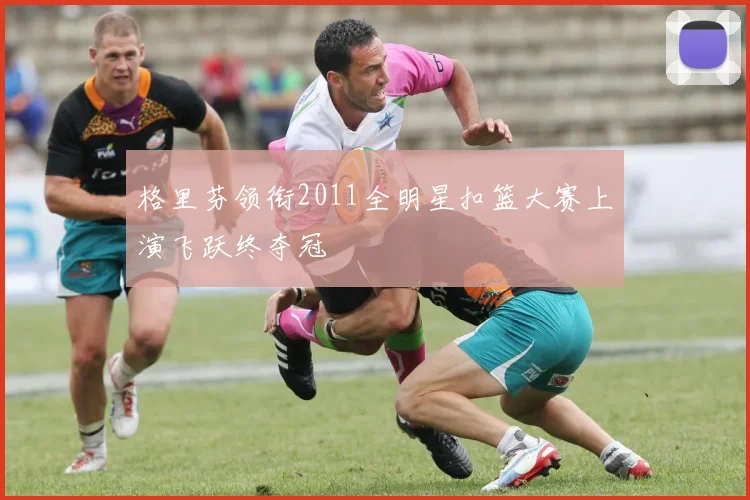 格里芬领衔2011全明星扣篮大赛上演飞跃终夺冠