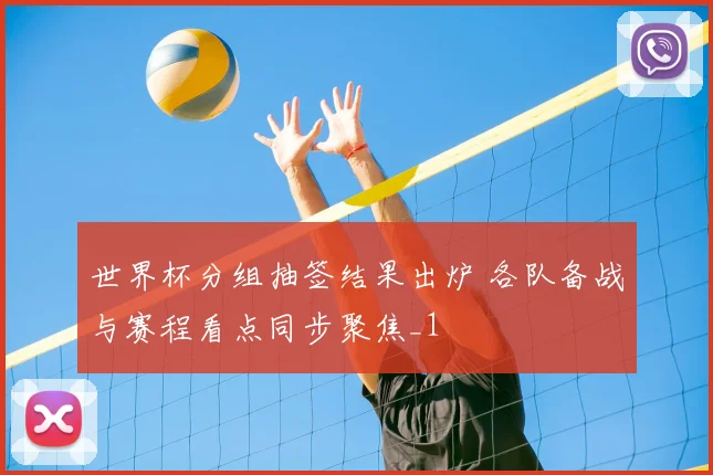 世界杯分组抽签结果出炉 各队备战与赛程看点同步聚焦_1