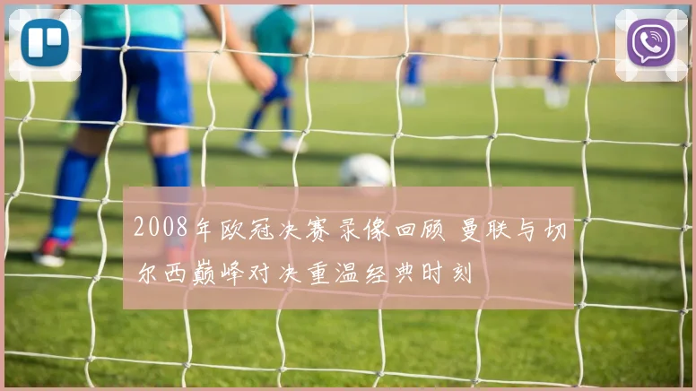 2008年欧冠决赛录像回顾 曼联与切尔西巅峰对决重温经典时刻