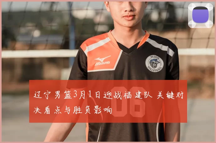 辽宁男篮3月1日迎战福建队 关键对决看点与胜负影响