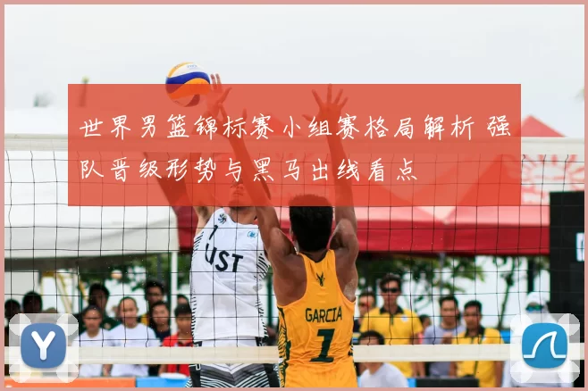 世界男篮锦标赛小组赛格局解析 强队晋级形势与黑马出线看点