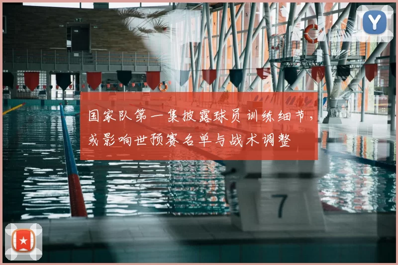 国家队第一集披露球员训练细节，或影响世预赛名单与战术调整