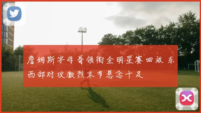 詹姆斯字母哥领衔全明星赛回放 东西部对攻激烈末节悬念十足