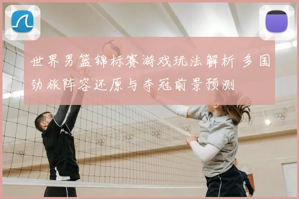 世界男篮锦标赛游戏玩法解析 多国劲旅阵容还原与夺冠前景预测