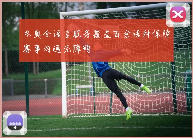 冬奥会语言服务覆盖百余语种保障赛事沟通无障碍