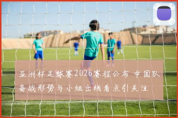 亚洲杯足球赛2026赛程公布 中国队备战形势与小组出线看点引关注