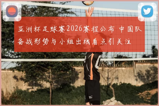 亚洲杯足球赛2026赛程公布 中国队备战形势与小组出线看点引关注