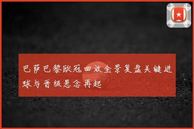 巴萨巴黎欧冠回放全景复盘关键进球与晋级悬念再起