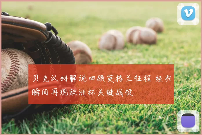 贝克汉姆解说回顾英格兰征程 经典瞬间再现欧洲杯关键战役