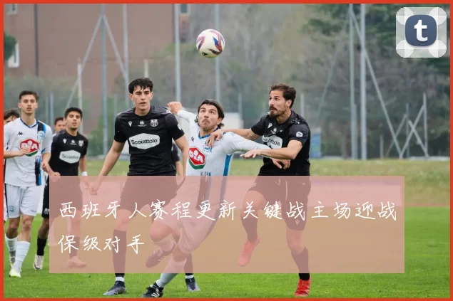 西班牙人赛程更新关键战主场迎战保级对手