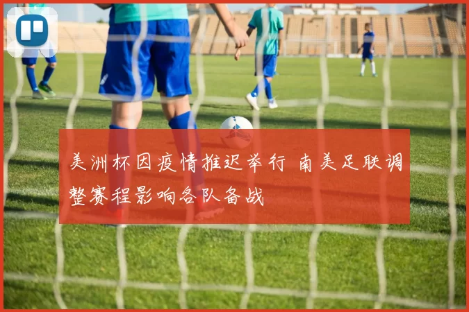 美洲杯因疫情推迟举行 南美足联调整赛程影响各队备战