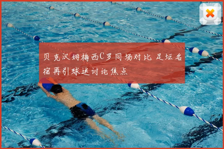 贝克汉姆梅西C罗同场对比 足坛名宿再引球迷讨论焦点