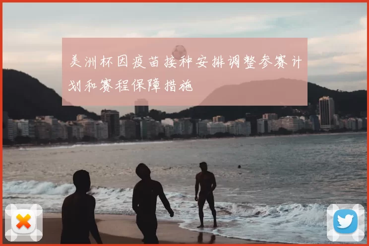 美洲杯因疫苗接种安排调整参赛计划和赛程保障措施